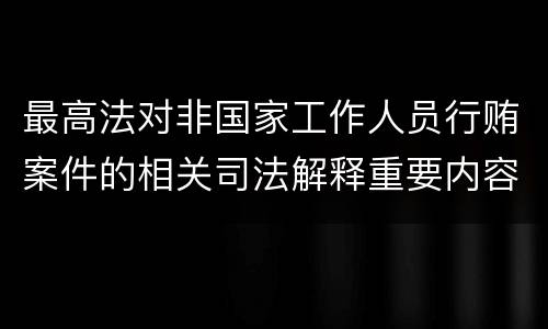 最高法对非国家工作人员行贿案件的相关司法解释重要内容都有哪些