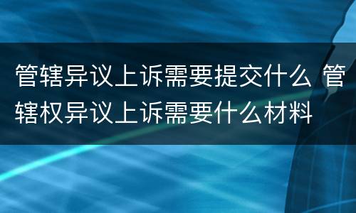 管辖异议上诉需要提交什么 管辖权异议上诉需要什么材料