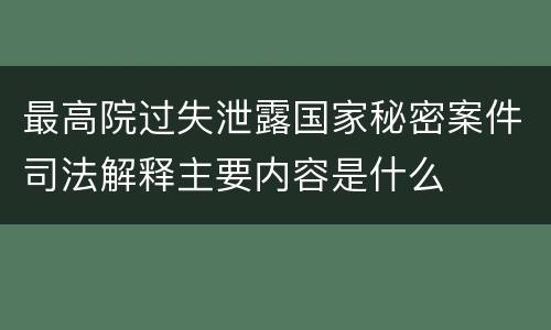 最高院过失泄露国家秘密案件司法解释主要内容是什么