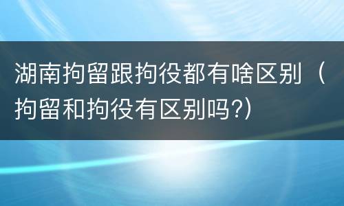 湖南拘留跟拘役都有啥区别（拘留和拘役有区别吗?）