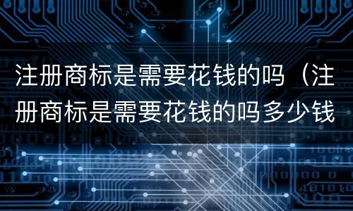 注册商标是需要花钱的吗（注册商标是需要花钱的吗多少钱）