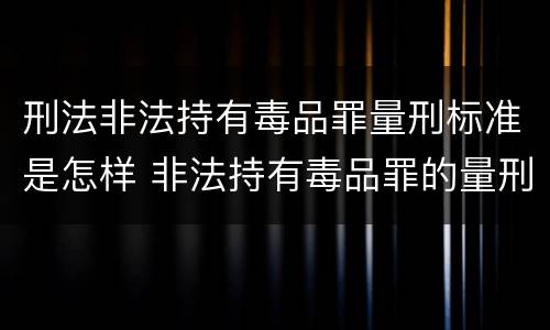 刑法非法持有毒品罪量刑标准是怎样 非法持有毒品罪的量刑标准