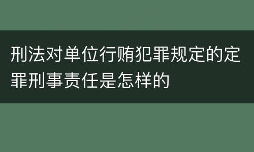刑法对单位行贿犯罪规定的定罪刑事责任是怎样的