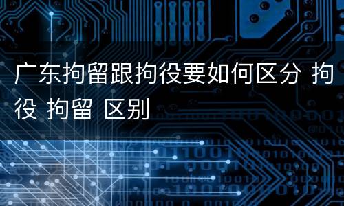 广东拘留跟拘役要如何区分 拘役 拘留 区别