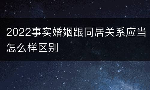 2022事实婚姻跟同居关系应当怎么样区别