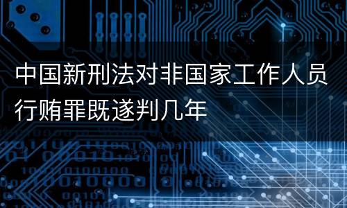 中国新刑法对非国家工作人员行贿罪既遂判几年