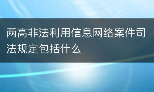 两高非法利用信息网络案件司法规定包括什么