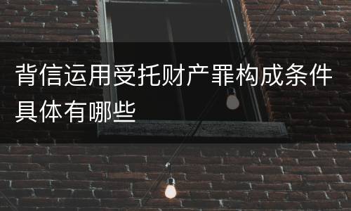 背信运用受托财产罪构成条件具体有哪些