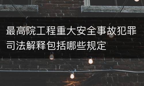 最高院工程重大安全事故犯罪司法解释包括哪些规定