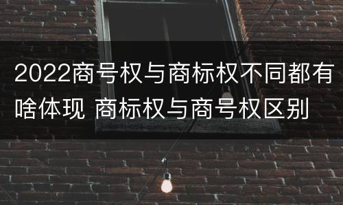 2022商号权与商标权不同都有啥体现 商标权与商号权区别