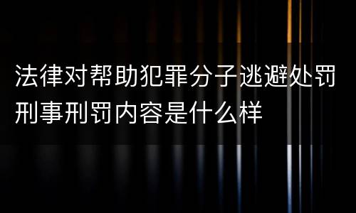 法律对帮助犯罪分子逃避处罚刑事刑罚内容是什么样