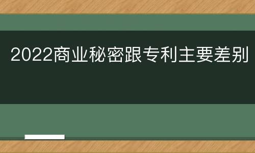 2022商业秘密跟专利主要差别