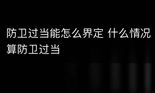 防卫过当能怎么界定 什么情况算防卫过当