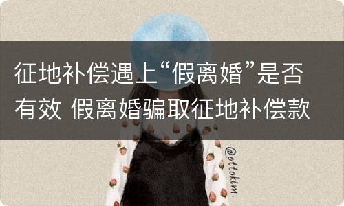 征地补偿遇上“假离婚”是否有效 假离婚骗取征地补偿款