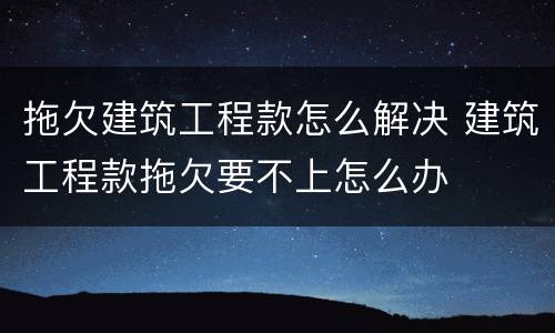 拖欠建筑工程款怎么解决 建筑工程款拖欠要不上怎么办