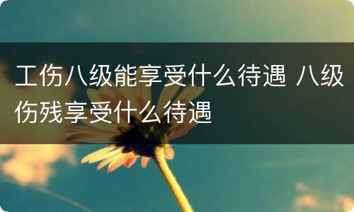 工伤八级能享受什么待遇 八级伤残享受什么待遇