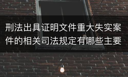刑法出具证明文件重大失实案件的相关司法规定有哪些主要内容