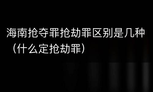 海南抢夺罪抢劫罪区别是几种（什么定抢劫罪）