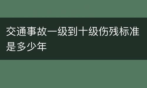 交通事故一级到十级伤残标准是多少年