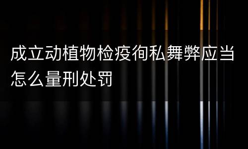 成立动植物检疫徇私舞弊应当怎么量刑处罚