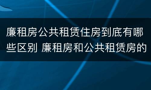 廉租房公共租赁住房到底有哪些区别 廉租房和公共租赁房的区别