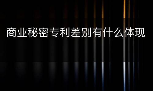 商业秘密专利差别有什么体现