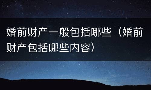 婚前财产一般包括哪些（婚前财产包括哪些内容）