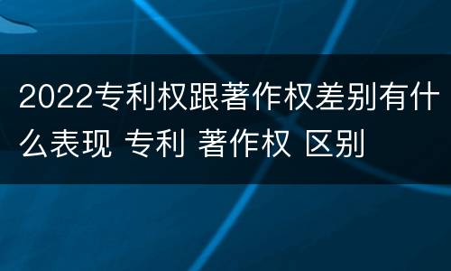 2022专利权跟著作权差别有什么表现 专利 著作权 区别