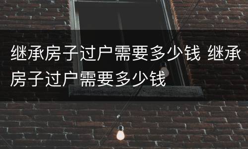 继承房子过户需要多少钱 继承房子过户需要多少钱