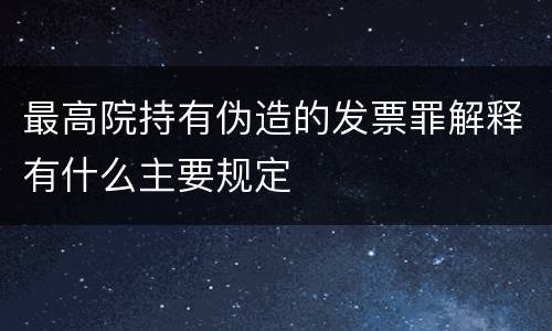 最高院持有伪造的发票罪解释有什么主要规定