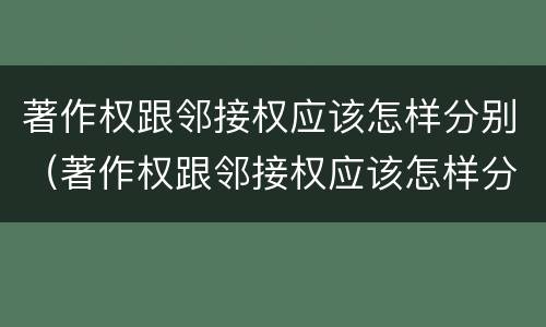 著作权跟邻接权应该怎样分别（著作权跟邻接权应该怎样分别）