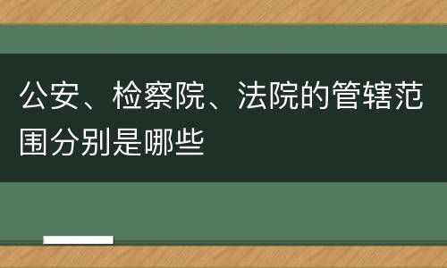 公安、检察院、法院的管辖范围分别是哪些