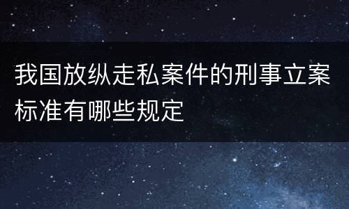 我国放纵走私案件的刑事立案标准有哪些规定