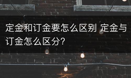 定金和订金要怎么区别 定金与订金怎么区分?