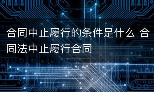 合同中止履行的条件是什么 合同法中止履行合同