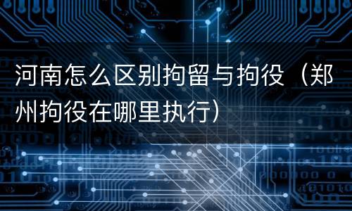 河南怎么区别拘留与拘役（郑州拘役在哪里执行）