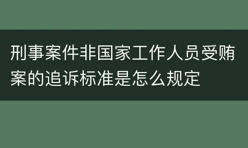 刑事案件非国家工作人员受贿案的追诉标准是怎么规定