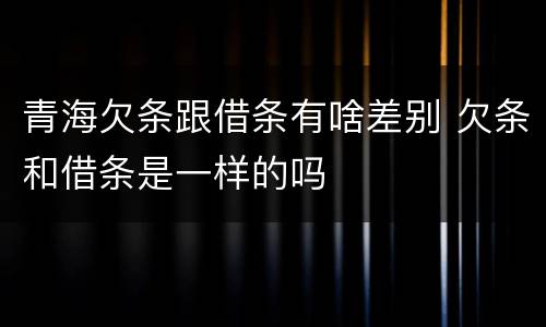 青海欠条跟借条有啥差别 欠条和借条是一样的吗
