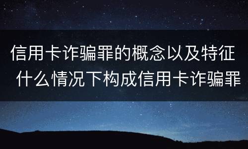 信用卡诈骗罪的概念以及特征 什么情况下构成信用卡诈骗罪