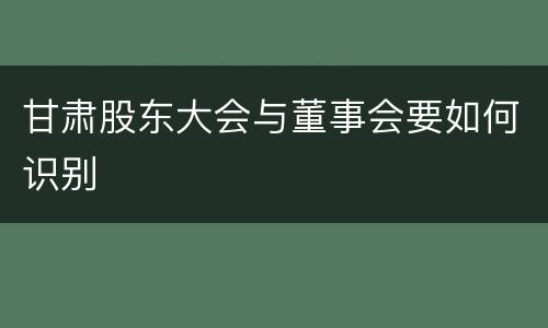 甘肃股东大会与董事会要如何识别