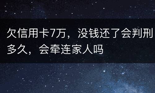 欠信用卡7万，没钱还了会判刑多久，会牵连家人吗
