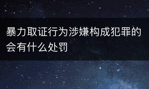暴力取证行为涉嫌构成犯罪的会有什么处罚