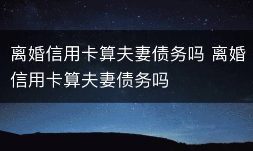 离婚信用卡算夫妻债务吗 离婚信用卡算夫妻债务吗