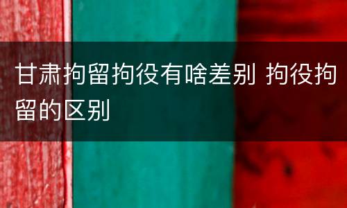 甘肃拘留拘役有啥差别 拘役拘留的区别