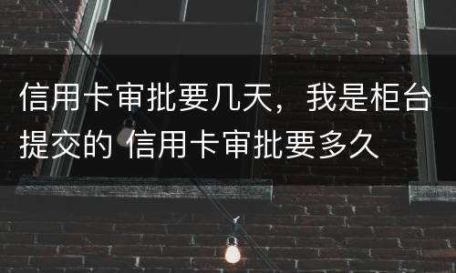 信用卡审批要几天，我是柜台提交的 信用卡审批要多久