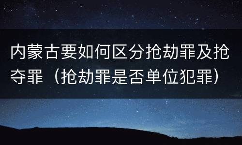 内蒙古要如何区分抢劫罪及抢夺罪（抢劫罪是否单位犯罪）
