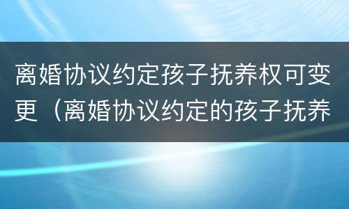 离婚协议约定孩子抚养权可变更（离婚协议约定的孩子抚养权问题可以变更吗）