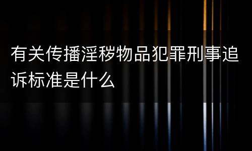 有关传播淫秽物品犯罪刑事追诉标准是什么