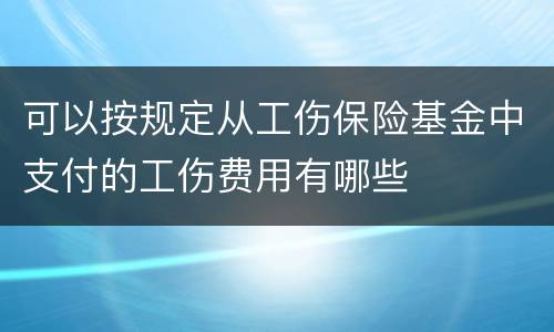 可以按规定从工伤保险基金中支付的工伤费用有哪些