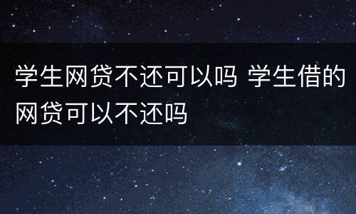 学生网贷不还可以吗 学生借的网贷可以不还吗